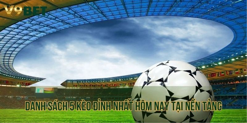 Danh sách 5 kèo đỉnh nhất hôm nay tại nền tảng