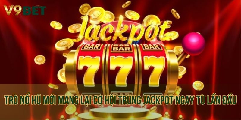 Các trò nổ hũ mới mang lại cơ hội trúng Jackpot ngay từ lần đầu trải nghiệm