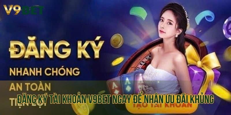 Đăng ký tài khoản V9bet ngay để nhận ưu đãi khủng