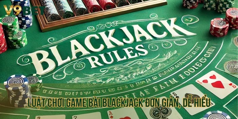 Luật chơi game bài Blackjack đơn giản, dễ hiểu