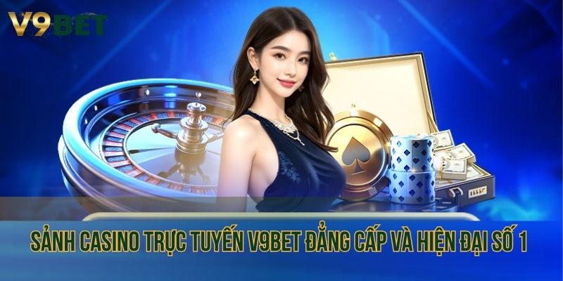 Sảnh casino trực tuyến V9bet đẳng cấp và hiện đại số 1 hiện nay