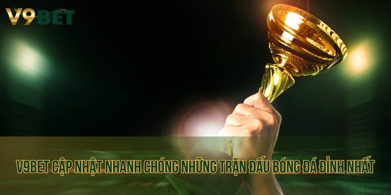 V9BET cập nhật nhanh chóng những trận đấu bóng đá đỉnh nhất