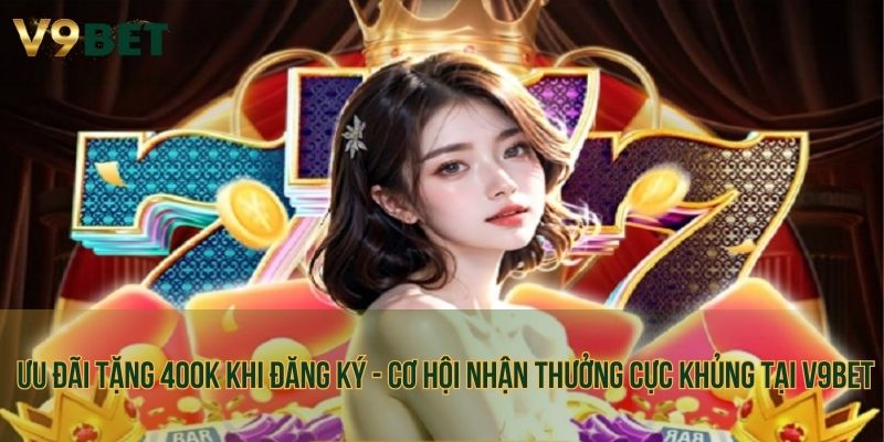 Ưu đãi tặng 400K khi đăng ký - Cơ hội nhận thưởng cực khủng tại V9bet